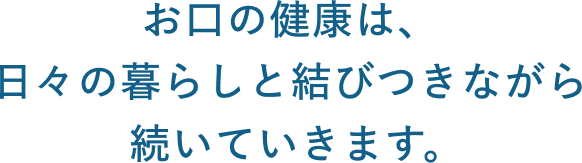 お口の健康は、日々の暮らしと結びつきながら続いていきます。