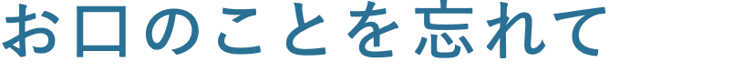 お口のことを忘れて